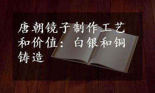 唐朝镜子制作工艺和价值：白银和铜铸造