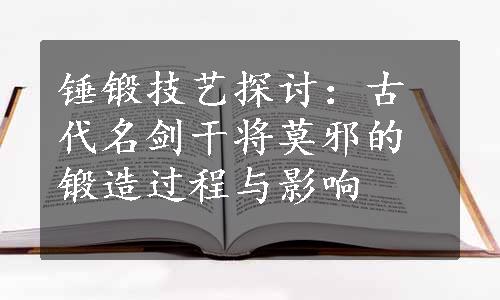 锤锻技艺探讨：古代名剑干将莫邪的锻造过程与影响