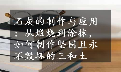 石灰的制作与应用：从煅烧到涂抹，如何制作坚固且永不毁坏的三和土