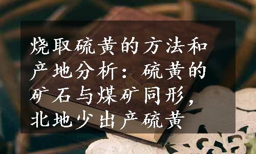 烧取硫黄的方法和产地分析：硫黄的矿石与煤矿同形，北地少出产硫黄