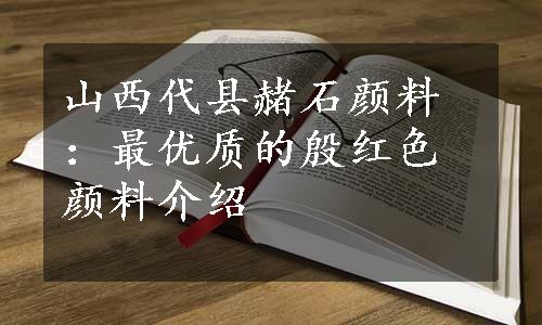 山西代县赭石颜料：最优质的殷红色颜料介绍