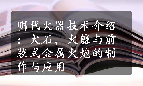 明代火器技术介绍：火石，火镰与前装式金属火炮的制作与应用