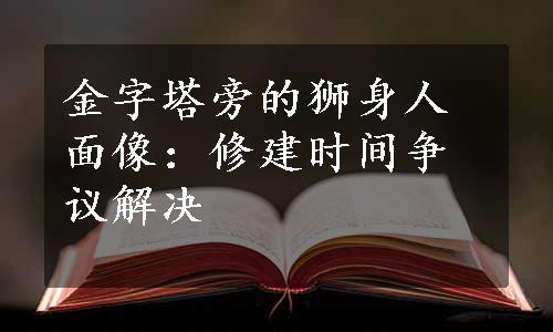 金字塔旁的狮身人面像：修建时间争议解决