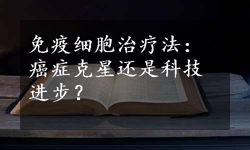 免疫细胞治疗法：癌症克星还是科技进步？