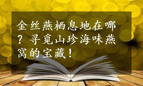 金丝燕栖息地在哪？寻觅山珍海味燕窝的宝藏！