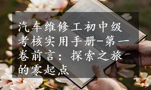 汽车维修工初中级考核实用手册-第一卷前言：探索之旅的零起点