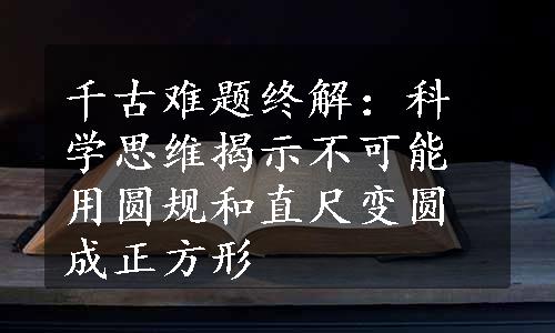 千古难题终解：科学思维揭示不可能用圆规和直尺变圆成正方形