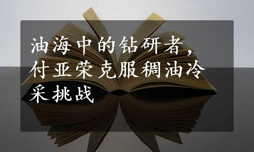 油海中的钻研者，付亚荣克服稠油冷采挑战