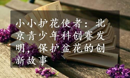 小小护花使者：北京青少年科创赛发明，保护盆花的创新故事