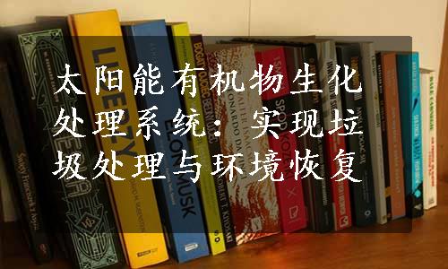 太阳能有机物生化处理系统：实现垃圾处理与环境恢复