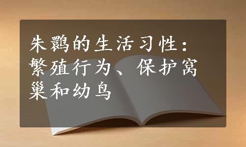 朱鹮的生活习性：繁殖行为、保护窝巢和幼鸟