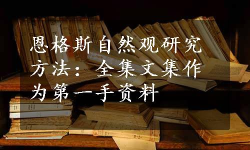 恩格斯自然观研究方法：全集文集作为第一手资料