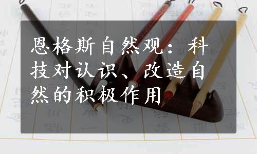 恩格斯自然观：科技对认识、改造自然的积极作用