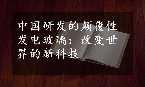 中国研发的颠覆性发电玻璃：改变世界的新科技