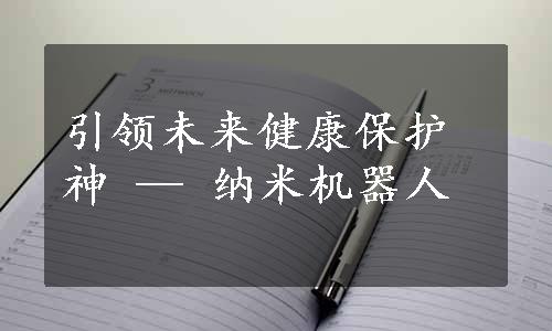 引领未来健康保护神 — 纳米机器人