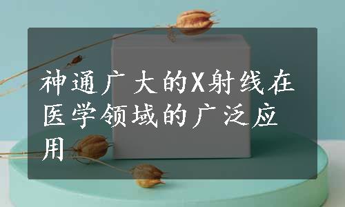 神通广大的X射线在医学领域的广泛应用