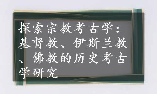 探索宗教考古学：基督教、伊斯兰教、佛教的历史考古学研究