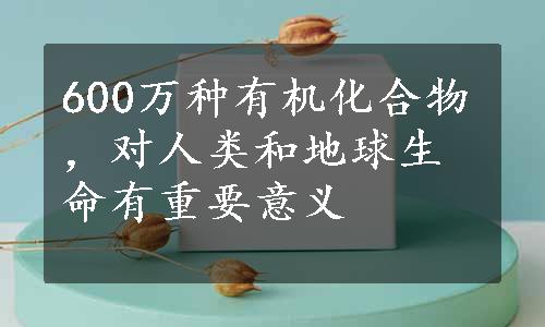 600万种有机化合物，对人类和地球生命有重要意义