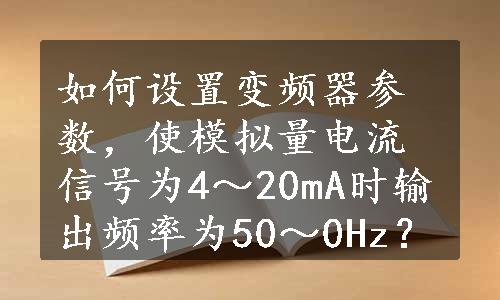 如何设置变频器参数，使模拟量电流信号为4～20mA时输出频率为50～0Hz？