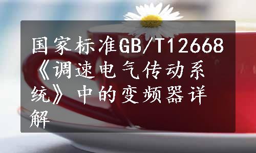 国家标准GB/T12668《调速电气传动系统》中的变频器详解