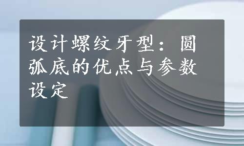 设计螺纹牙型：圆弧底的优点与参数设定