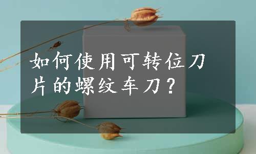 如何使用可转位刀片的螺纹车刀？