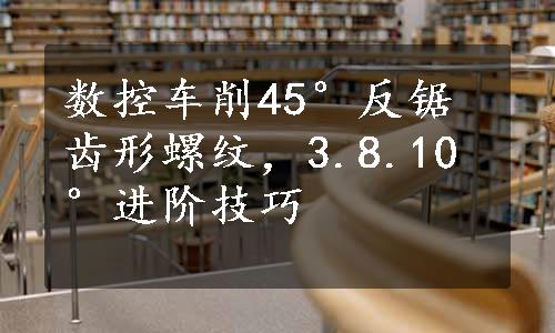 数控车削45°反锯齿形螺纹，3.8.10°进阶技巧