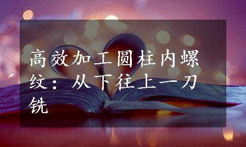 高效加工圆柱内螺纹：从下往上一刀铣