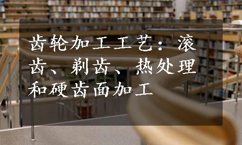 齿轮加工工艺：滚齿、剃齿、热处理和硬齿面加工