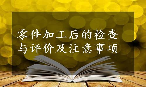 零件加工后的检查与评价及注意事项