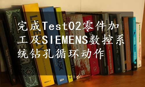 完成Test02零件加工及SIEMENS数控系统钻孔循环动作