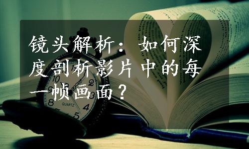 镜头解析：如何深度剖析影片中的每一帧画面？