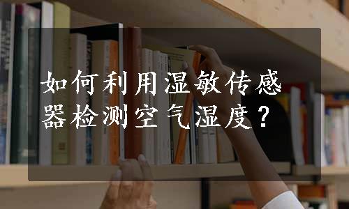 如何利用湿敏传感器检测空气湿度？