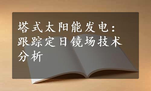 塔式太阳能发电：跟踪定日镜场技术分析