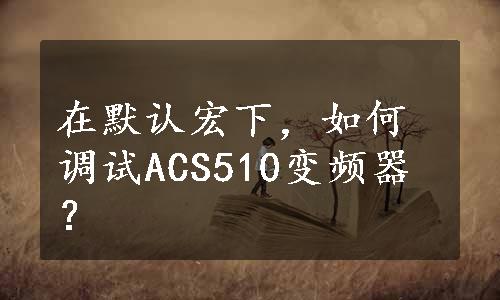 在默认宏下，如何调试ACS510变频器？