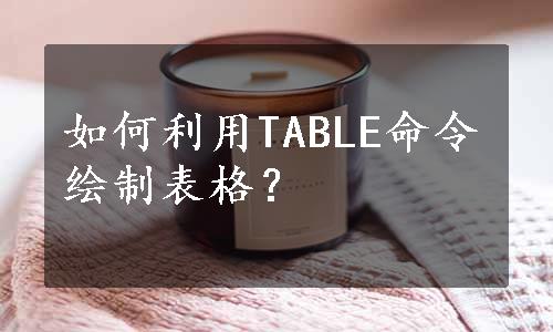 如何利用TABLE命令绘制表格？