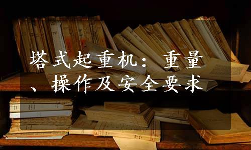 塔式起重机：重量、操作及安全要求