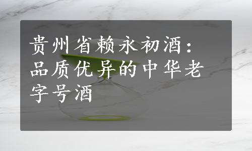 贵州省赖永初酒：品质优异的中华老字号酒