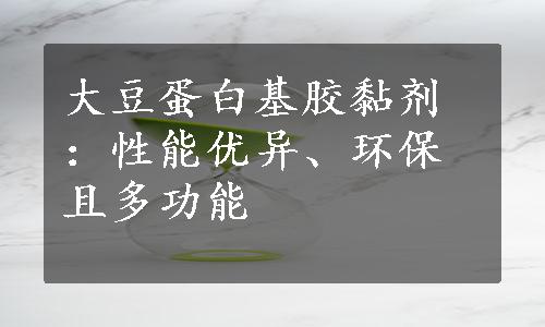 大豆蛋白基胶黏剂：性能优异、环保且多功能