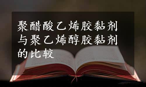 聚醋酸乙烯胶黏剂与聚乙烯醇胶黏剂的比较