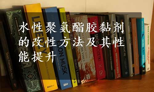 水性聚氨酯胶黏剂的改性方法及其性能提升