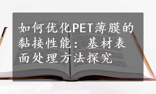 如何优化PET薄膜的黏接性能：基材表面处理方法探究