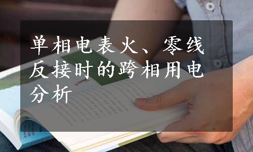 单相电表火、零线反接时的跨相用电分析