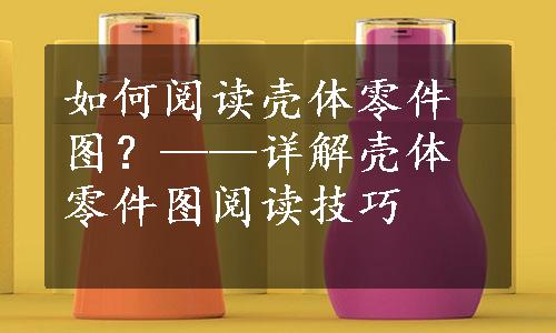 如何阅读壳体零件图？——详解壳体零件图阅读技巧