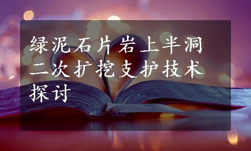 绿泥石片岩上半洞二次扩挖支护技术探讨