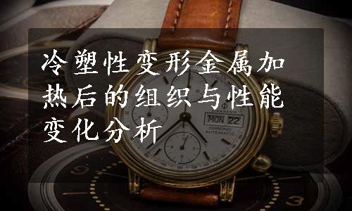 冷塑性变形金属加热后的组织与性能变化分析