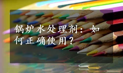 锅炉水处理剂：如何正确使用？