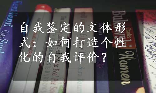 自我鉴定的文体形式：如何打造个性化的自我评价？