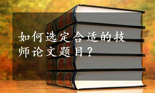 如何选定合适的技师论文题目？