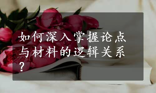 如何深入掌握论点与材料的逻辑关系？